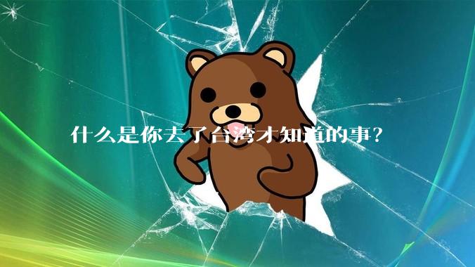 什么是你去了台湾才知道的事？