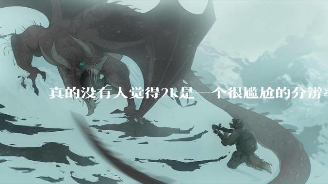 真的没有人觉得2k是一个很尴尬的分辨率吗？