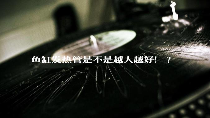 鱼缸发热管是不是越大越好！?