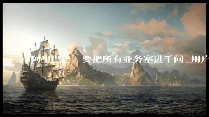 阿里巴巴，要把所有业务塞进千问_用户_系统性风险_数据