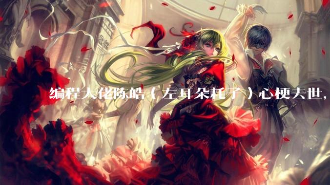 编程大佬陈皓（左耳朵耗子）心梗去世，你对他有哪些记忆？