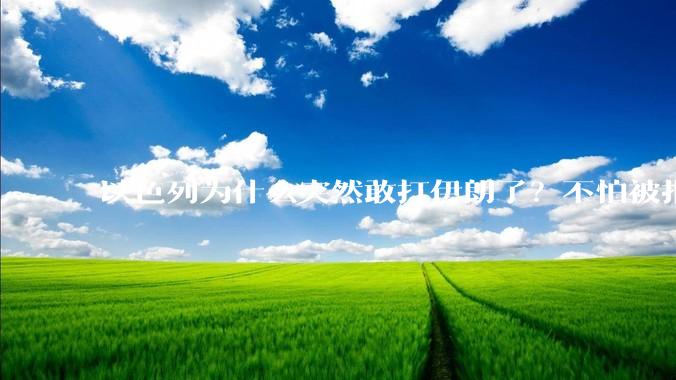 以色列为什么突然敢打伊朗了？不怕被报复？